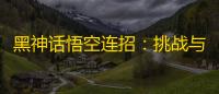 黑神话悟空连招：挑战与平衡——衔接技巧与策略
